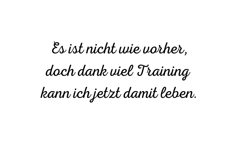 Schwarzer Text auf weissem Hintergrund: Es ist nicht wie vorher, doch dank viel Training kann ich jetzt damit leben.