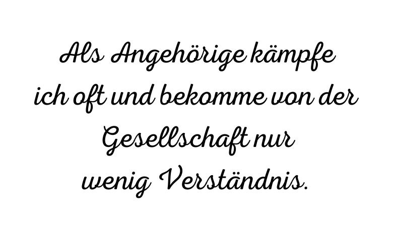 Als Angehörige kämpfe ich oft und bekomme von der Gesellschaft nur wenig Verständnis.