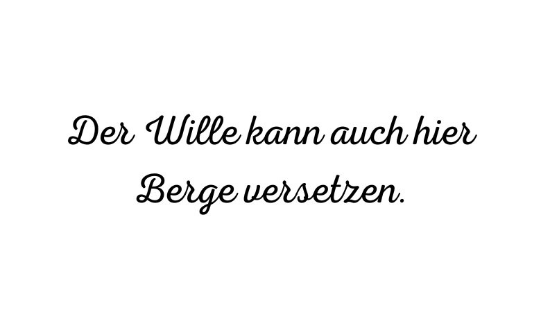 Der Wille kann auch hier Berge versetzen.